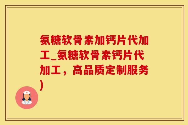 氨糖软骨素加钙片代加工_氨糖软骨素钙片代加工，高品质定制服务)