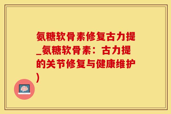 氨糖软骨素修复古力提_氨糖软骨素：古力提的关节修复与健康维护)