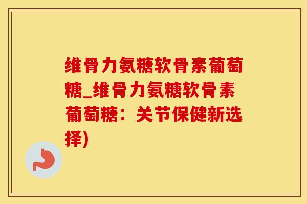 维骨力氨糖软骨素葡萄糖_维骨力氨糖软骨素葡萄糖：关节保健新选择)