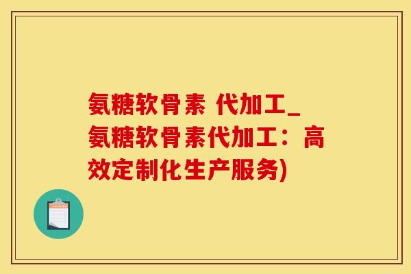 氨糖软骨素 代加工_氨糖软骨素代加工：高效定制化生产服务)
