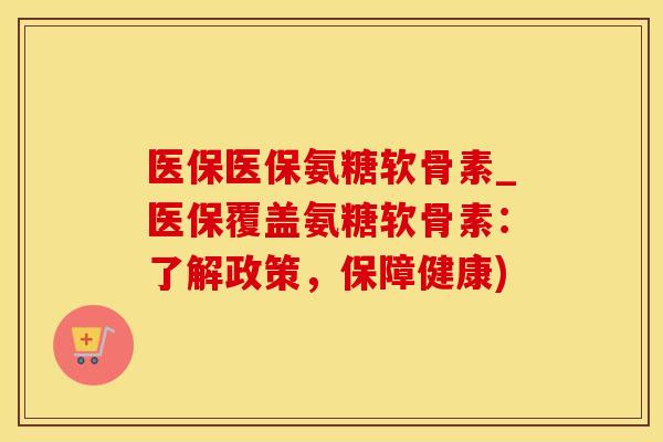 医保医保氨糖软骨素_医保覆盖氨糖软骨素：了解政策，保障健康)