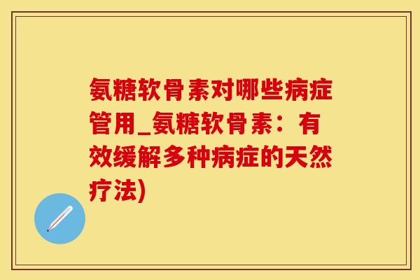 氨糖软骨素对哪些病症管用_氨糖软骨素：有效缓解多种病症的天然疗法)
