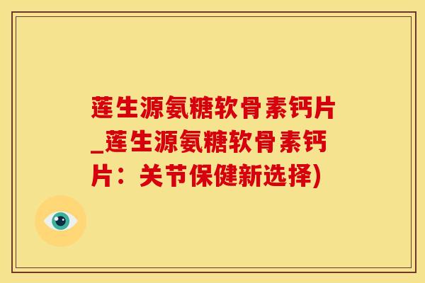 莲生源氨糖软骨素钙片_莲生源氨糖软骨素钙片：关节保健新选择)