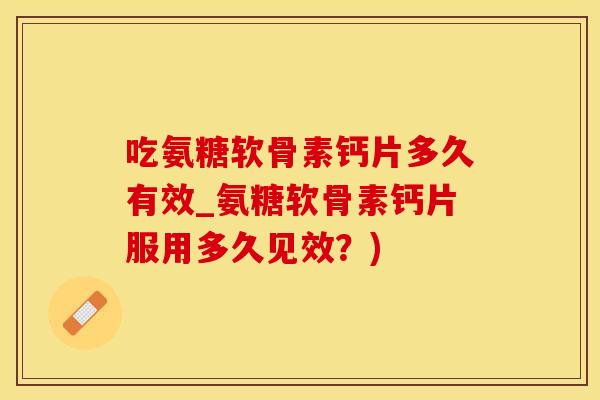 吃氨糖软骨素钙片多久有效_氨糖软骨素钙片服用多久见效？)