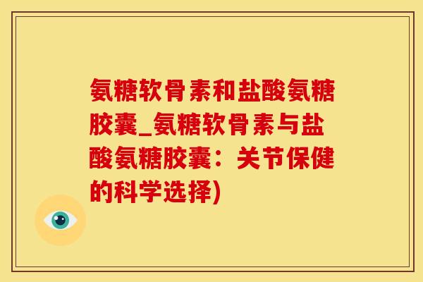 氨糖软骨素和盐酸氨糖胶囊_氨糖软骨素与盐酸氨糖胶囊：关节保健的科学选择)