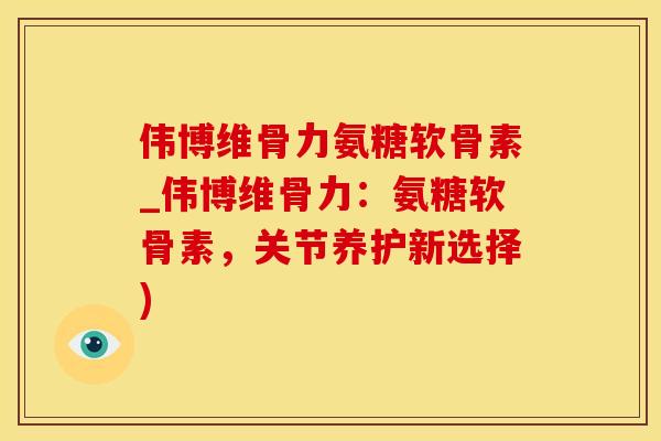 伟博维骨力氨糖软骨素_伟博维骨力：氨糖软骨素，关节养护新选择)