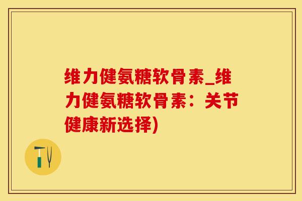 维力健氨糖软骨素_维力健氨糖软骨素：关节健康新选择)