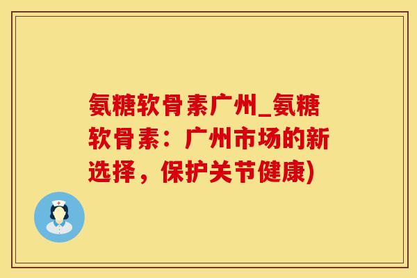 氨糖软骨素广州_氨糖软骨素：广州市场的新选择，保护关节健康)