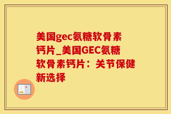 美国gec氨糖软骨素钙片_美国GEC氨糖软骨素钙片：关节保健新选择