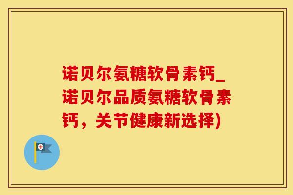 诺贝尔氨糖软骨素钙_诺贝尔品质氨糖软骨素钙，关节健康新选择)