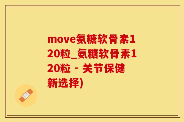 move氨糖软骨素120粒_氨糖软骨素120粒 - 关节保健新选择)