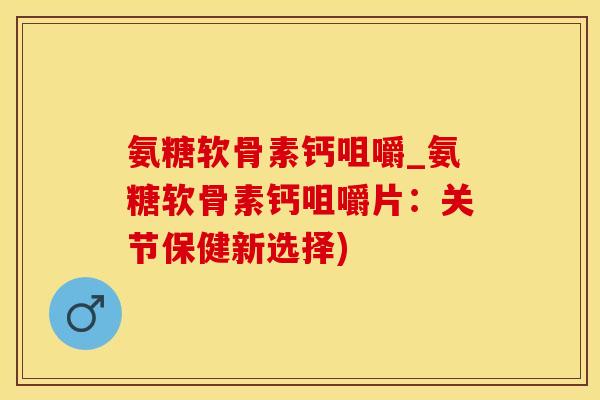 氨糖软骨素钙咀嚼_氨糖软骨素钙咀嚼片：关节保健新选择)