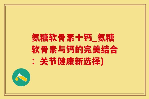 氨糖软骨素十钙_氨糖软骨素与钙的完美结合：关节健康新选择)