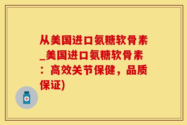 从美国进口氨糖软骨素_美国进口氨糖软骨素：高效关节保健，品质保证)
