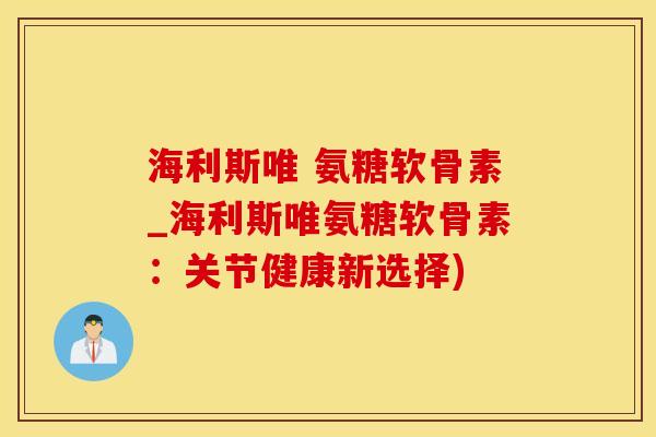 海利斯唯 氨糖软骨素_海利斯唯氨糖软骨素：关节健康新选择)