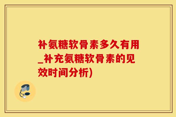 补氨糖软骨素多久有用_补充氨糖软骨素的见效时间分析)