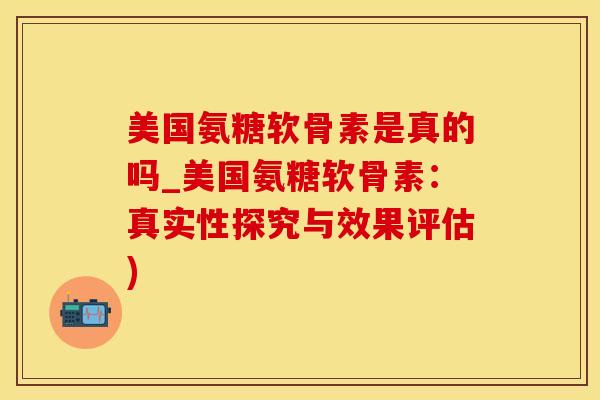 美国氨糖软骨素是真的吗_美国氨糖软骨素：真实性探究与效果评估)