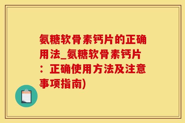 氨糖软骨素钙片的正确用法_氨糖软骨素钙片：正确使用方法及注意事项指南)