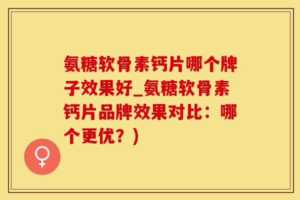 氨糖软骨素钙片哪个牌子效果好_氨糖软骨素钙片品牌效果对比：哪个更优？)