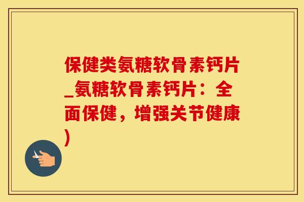 保健类氨糖软骨素钙片_氨糖软骨素钙片：全面保健，增强关节健康)