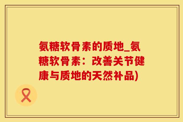 氨糖软骨素的质地_氨糖软骨素：改善关节健康与质地的天然补品)