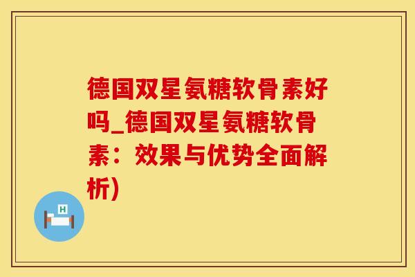 德国双星氨糖软骨素好吗_德国双星氨糖软骨素：效果与优势全面解析)