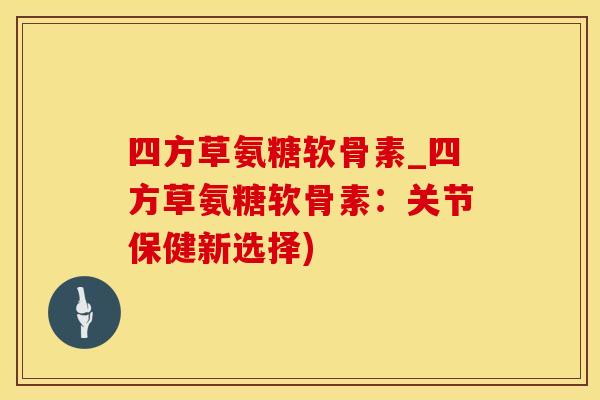 四方草氨糖软骨素_四方草氨糖软骨素：关节保健新选择)