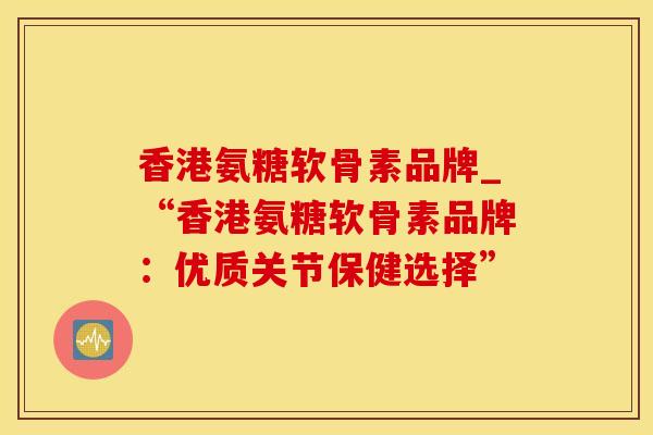 香港氨糖软骨素品牌_“香港氨糖软骨素品牌：优质关节保健选择”