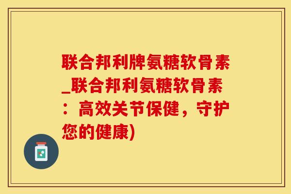 联合邦利牌氨糖软骨素_联合邦利氨糖软骨素：高效关节保健，守护您的健康)