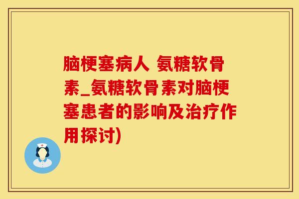 脑梗塞病人 氨糖软骨素_氨糖软骨素对脑梗塞患者的影响及治疗作用探讨)