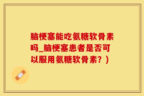 脑梗塞能吃氨糖软骨素吗_脑梗塞患者是否可以服用氨糖软骨素？)