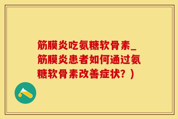 筋膜炎吃氨糖软骨素_筋膜炎患者如何通过氨糖软骨素改善症状？)