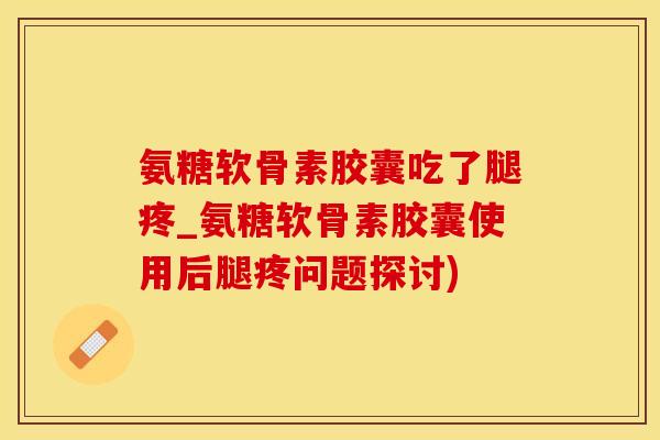 氨糖软骨素胶囊吃了腿疼_氨糖软骨素胶囊使用后腿疼问题探讨)