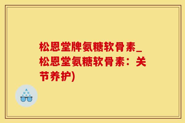 松恩堂牌氨糖软骨素_松恩堂氨糖软骨素：关节养护)