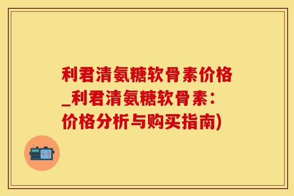 利君清氨糖软骨素价格_利君清氨糖软骨素：价格分析与购买指南)