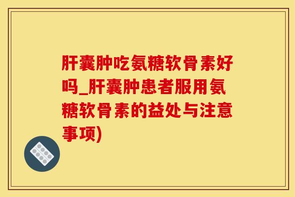 肝囊肿吃氨糖软骨素好吗_肝囊肿患者服用氨糖软骨素的益处与注意事项)