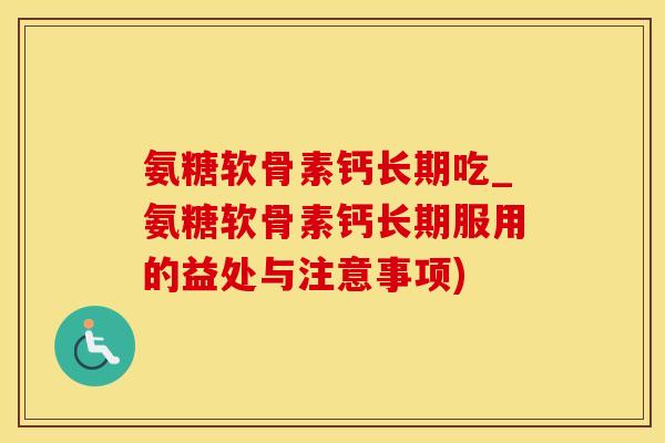 氨糖软骨素钙长期吃_氨糖软骨素钙长期服用的益处与注意事项)