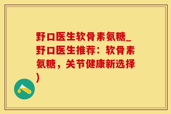 野口医生软骨素氨糖_野口医生推荐：软骨素氨糖，关节健康新选择)