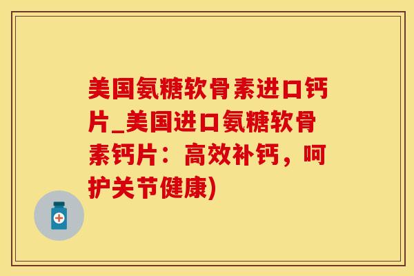 美国氨糖软骨素进口钙片_美国进口氨糖软骨素钙片:高效补钙,呵护关节健康) 美国氨糖软骨素进口钙片_美国进口氨糖软骨素钙片:高效补钙,呵护关节健康)