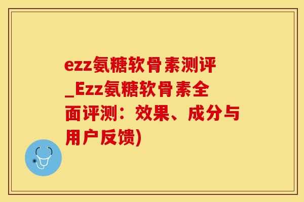 ezz氨糖软骨素测评_Ezz氨糖软骨素全面评测：效果、成分与用户反馈)