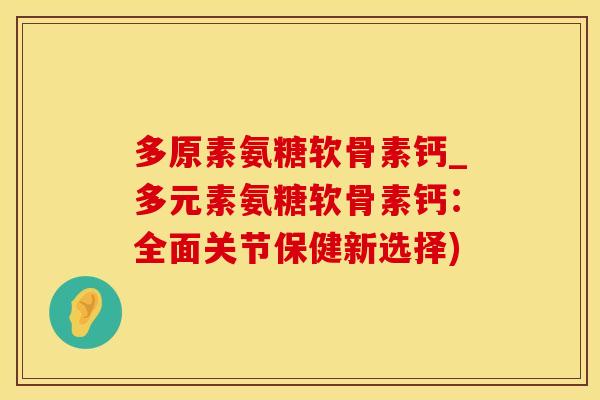 多原素氨糖软骨素钙_多元素氨糖软骨素钙:全面关节保健新选择) 多原素氨糖软骨素钙_多元素氨糖软骨素钙:全面关节保健新选择)