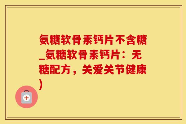 氨糖软骨素钙片不含糖_氨糖软骨素钙片：无糖配方，关爱关节健康)