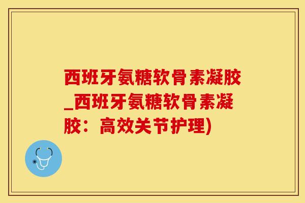 西班牙氨糖软骨素凝胶_西班牙氨糖软骨素凝胶：高效关节护理)