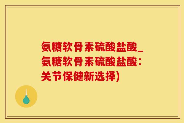 氨糖软骨素硫酸盐酸_氨糖软骨素硫酸盐酸：关节保健新选择)