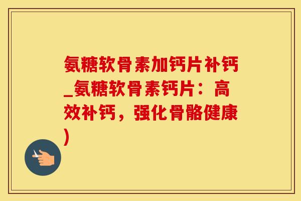 氨糖软骨素加钙片补钙_氨糖软骨素钙片：高效补钙，强化骨骼健康)