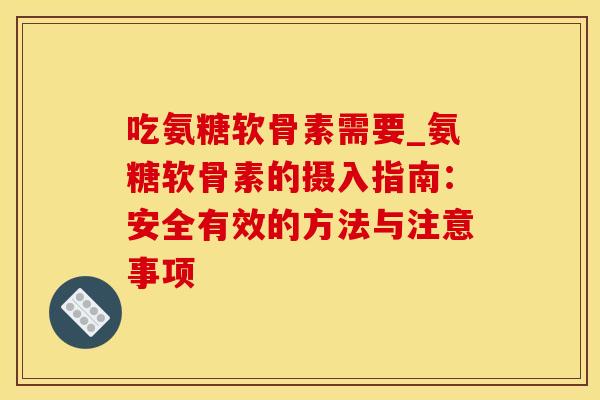 吃氨糖软骨素需要_氨糖软骨素的摄入指南：安全有效的方法与注意事项