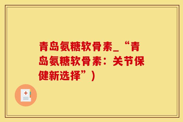 青岛氨糖软骨素_“青岛氨糖软骨素：关节保健新选择”)