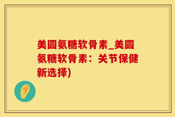美圆氨糖软骨素_美圆氨糖软骨素：关节保健新选择)