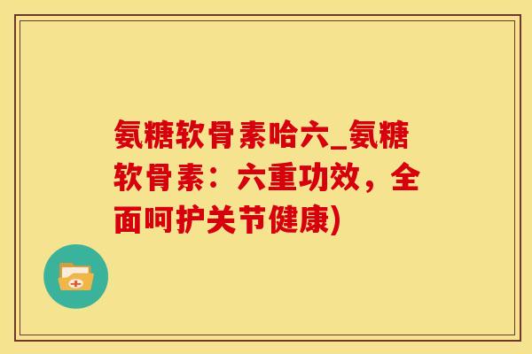 氨糖软骨素哈六_氨糖软骨素：六重功效，全面呵护关节健康)
