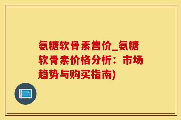 氨糖软骨素售价_氨糖软骨素价格分析：市场趋势与购买指南)